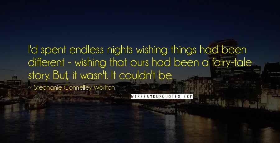 Stephanie Connelley Worlton Quotes: I'd spent endless nights wishing things had been different - wishing that ours had been a fairy-tale story. But, it wasn't. It couldn't be.