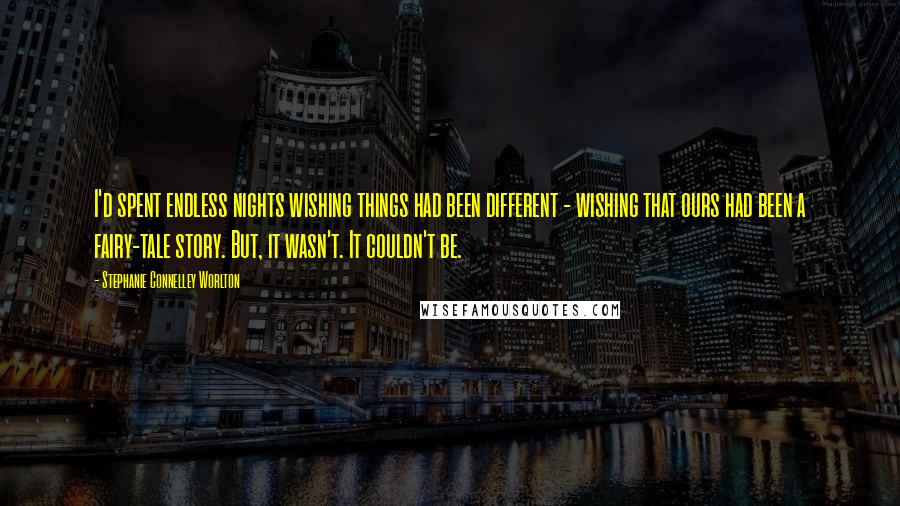 Stephanie Connelley Worlton Quotes: I'd spent endless nights wishing things had been different - wishing that ours had been a fairy-tale story. But, it wasn't. It couldn't be.