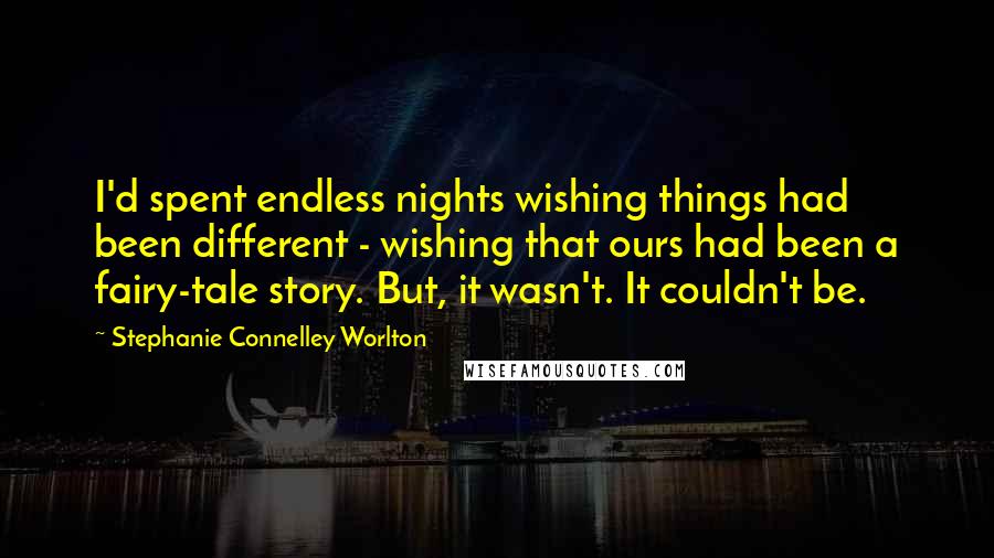 Stephanie Connelley Worlton Quotes: I'd spent endless nights wishing things had been different - wishing that ours had been a fairy-tale story. But, it wasn't. It couldn't be.