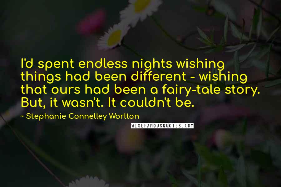 Stephanie Connelley Worlton Quotes: I'd spent endless nights wishing things had been different - wishing that ours had been a fairy-tale story. But, it wasn't. It couldn't be.