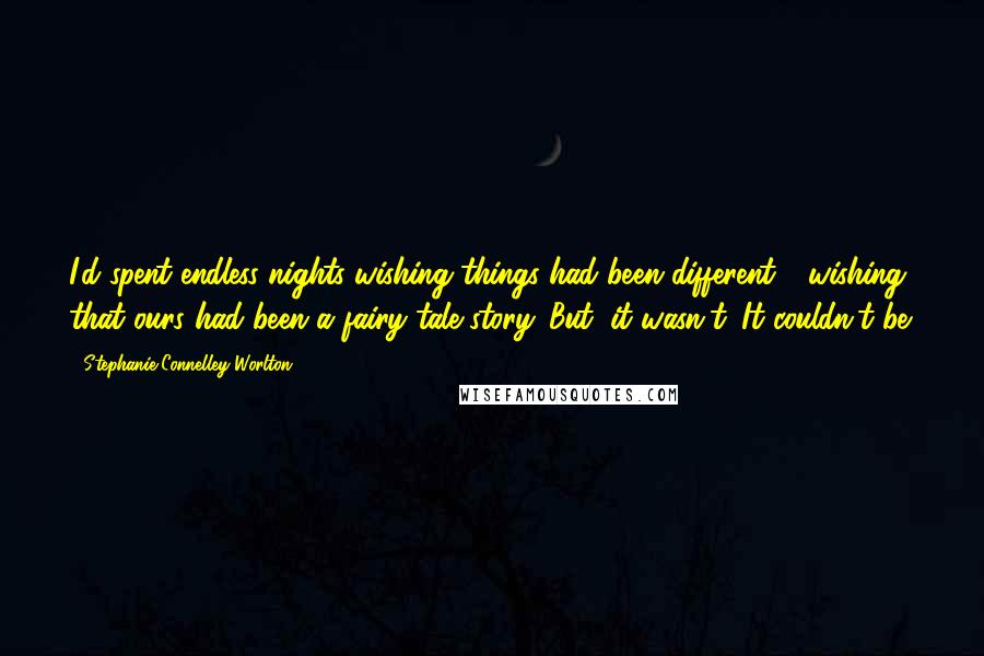 Stephanie Connelley Worlton Quotes: I'd spent endless nights wishing things had been different - wishing that ours had been a fairy-tale story. But, it wasn't. It couldn't be.
