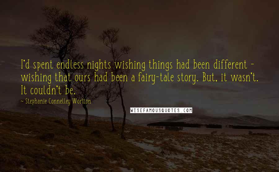 Stephanie Connelley Worlton Quotes: I'd spent endless nights wishing things had been different - wishing that ours had been a fairy-tale story. But, it wasn't. It couldn't be.