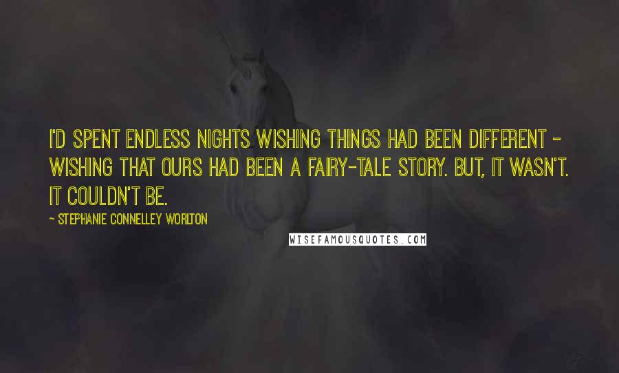 Stephanie Connelley Worlton Quotes: I'd spent endless nights wishing things had been different - wishing that ours had been a fairy-tale story. But, it wasn't. It couldn't be.