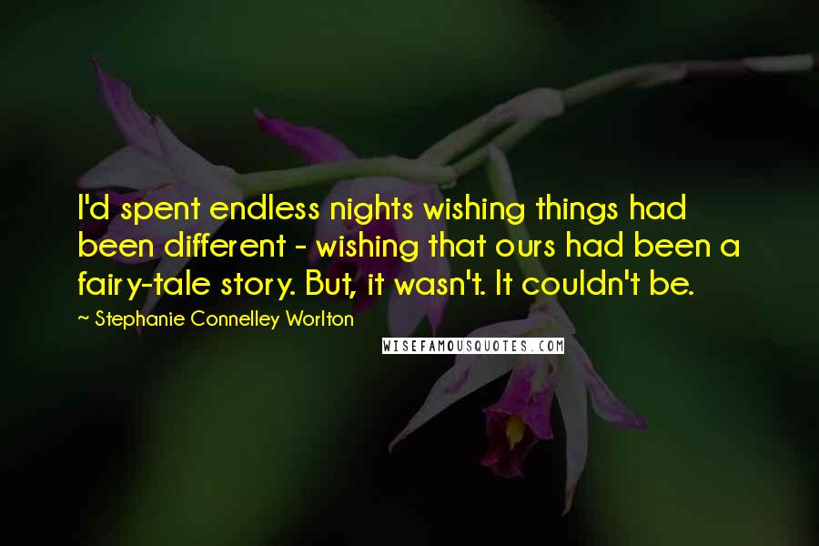Stephanie Connelley Worlton Quotes: I'd spent endless nights wishing things had been different - wishing that ours had been a fairy-tale story. But, it wasn't. It couldn't be.