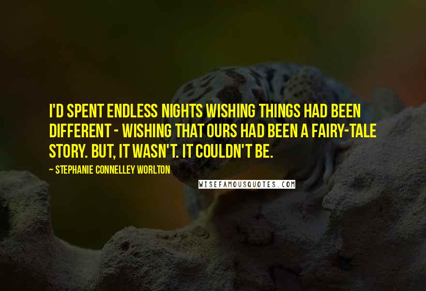 Stephanie Connelley Worlton Quotes: I'd spent endless nights wishing things had been different - wishing that ours had been a fairy-tale story. But, it wasn't. It couldn't be.
