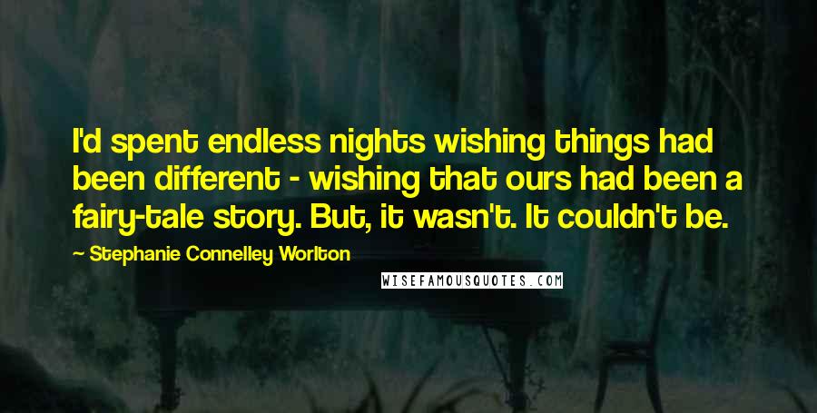Stephanie Connelley Worlton Quotes: I'd spent endless nights wishing things had been different - wishing that ours had been a fairy-tale story. But, it wasn't. It couldn't be.