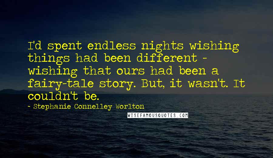 Stephanie Connelley Worlton Quotes: I'd spent endless nights wishing things had been different - wishing that ours had been a fairy-tale story. But, it wasn't. It couldn't be.