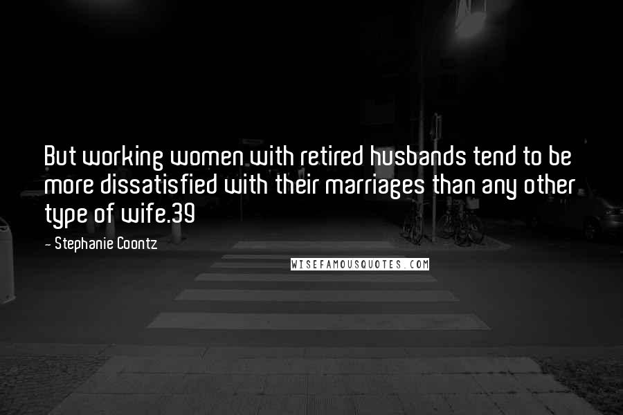 Stephanie Coontz Quotes: But working women with retired husbands tend to be more dissatisfied with their marriages than any other type of wife.39