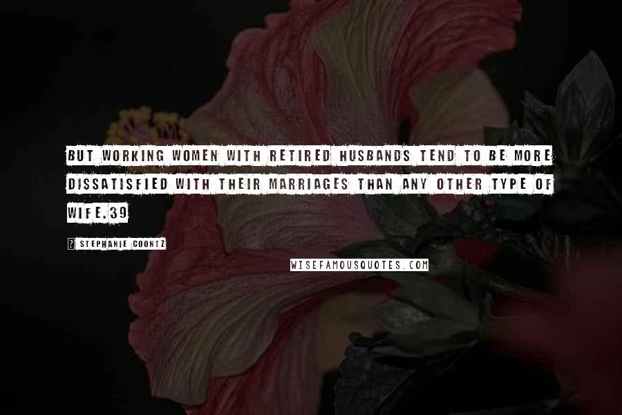 Stephanie Coontz Quotes: But working women with retired husbands tend to be more dissatisfied with their marriages than any other type of wife.39