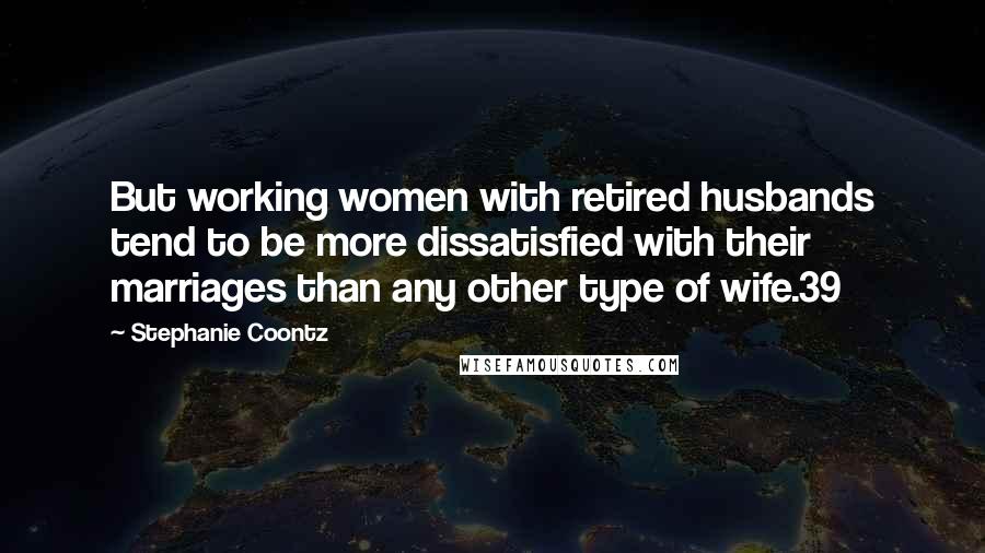 Stephanie Coontz Quotes: But working women with retired husbands tend to be more dissatisfied with their marriages than any other type of wife.39