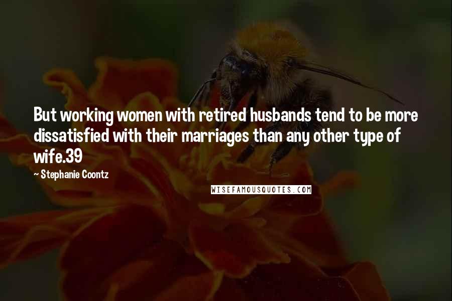 Stephanie Coontz Quotes: But working women with retired husbands tend to be more dissatisfied with their marriages than any other type of wife.39