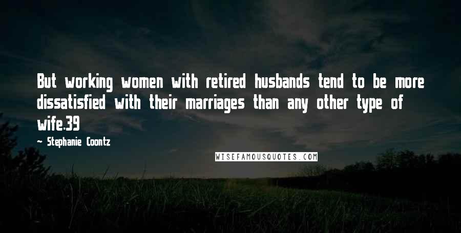 Stephanie Coontz Quotes: But working women with retired husbands tend to be more dissatisfied with their marriages than any other type of wife.39