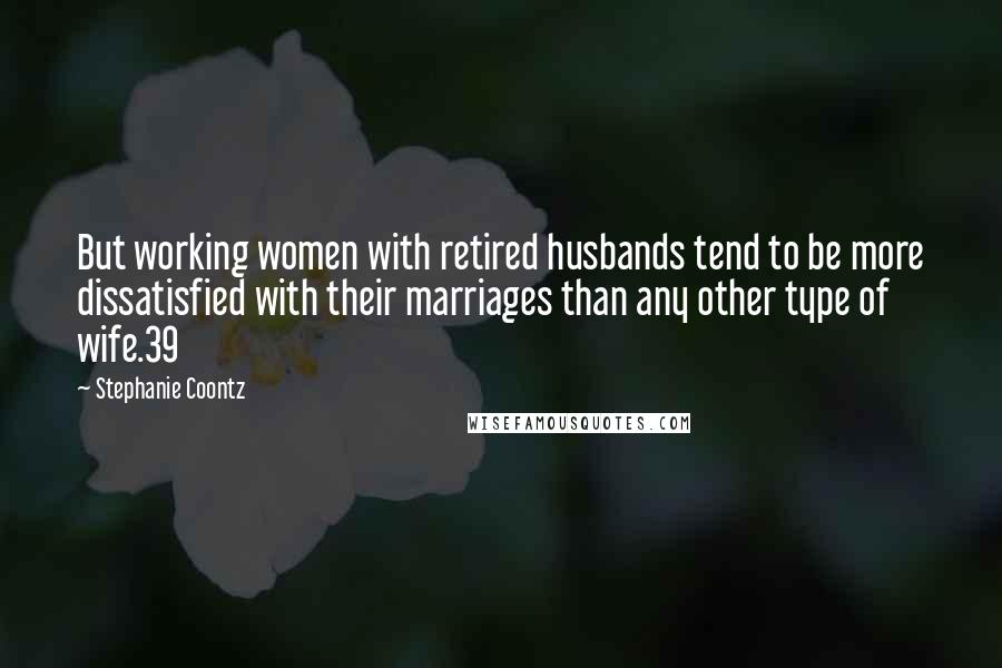 Stephanie Coontz Quotes: But working women with retired husbands tend to be more dissatisfied with their marriages than any other type of wife.39