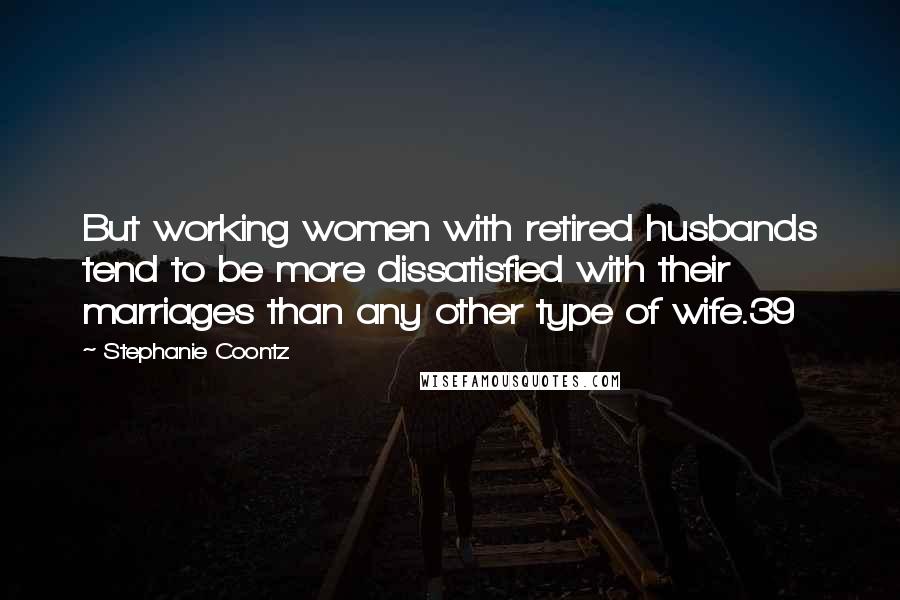 Stephanie Coontz Quotes: But working women with retired husbands tend to be more dissatisfied with their marriages than any other type of wife.39