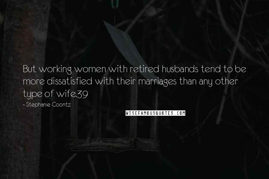 Stephanie Coontz Quotes: But working women with retired husbands tend to be more dissatisfied with their marriages than any other type of wife.39