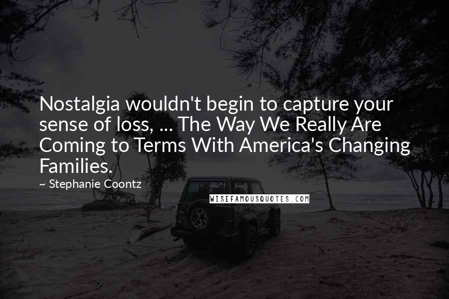 Stephanie Coontz Quotes: Nostalgia wouldn't begin to capture your sense of loss, ... The Way We Really Are Coming to Terms With America's Changing Families.