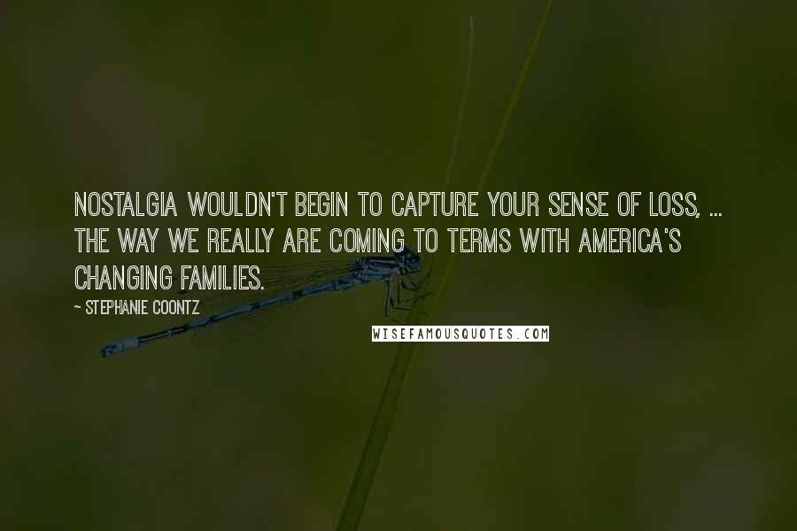 Stephanie Coontz Quotes: Nostalgia wouldn't begin to capture your sense of loss, ... The Way We Really Are Coming to Terms With America's Changing Families.