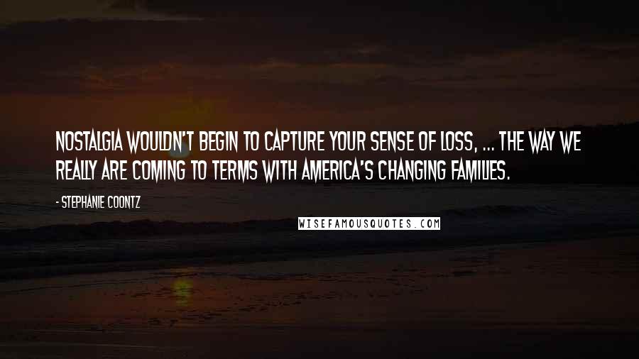 Stephanie Coontz Quotes: Nostalgia wouldn't begin to capture your sense of loss, ... The Way We Really Are Coming to Terms With America's Changing Families.