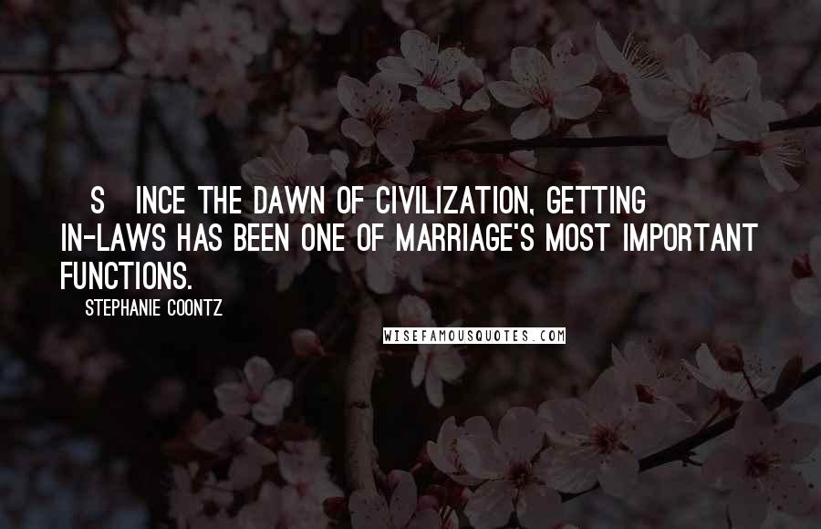 Stephanie Coontz Quotes: [S]ince the dawn of civilization, getting in-laws has been one of marriage's most important functions.