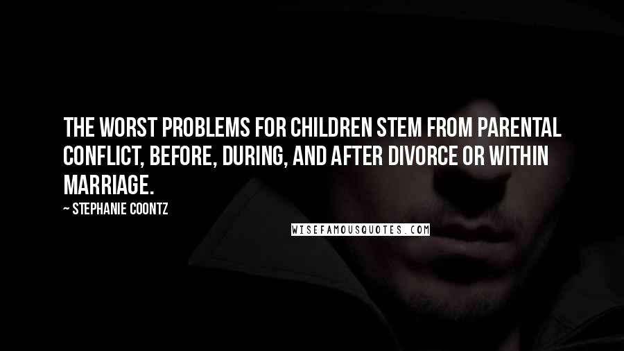 Stephanie Coontz Quotes: The worst problems for children stem from parental conflict, before, during, and after divorce or within marriage.