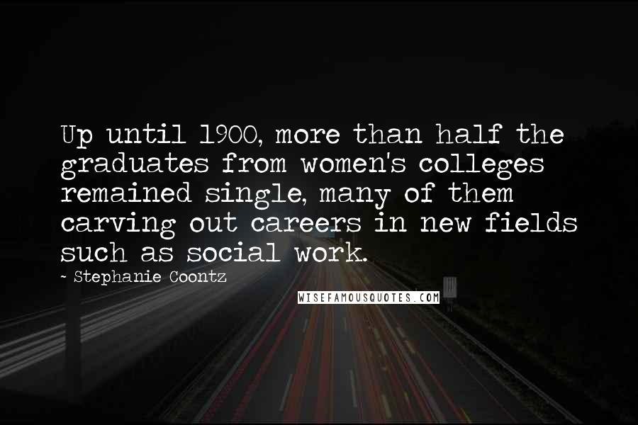 Stephanie Coontz Quotes: Up until 1900, more than half the graduates from women's colleges remained single, many of them carving out careers in new fields such as social work.