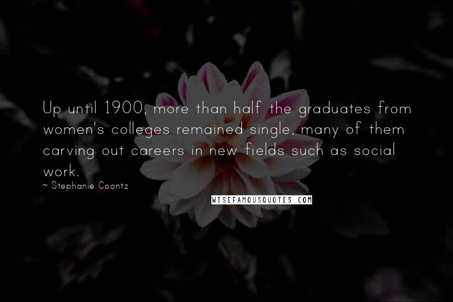 Stephanie Coontz Quotes: Up until 1900, more than half the graduates from women's colleges remained single, many of them carving out careers in new fields such as social work.