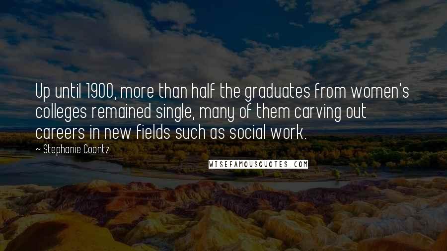 Stephanie Coontz Quotes: Up until 1900, more than half the graduates from women's colleges remained single, many of them carving out careers in new fields such as social work.