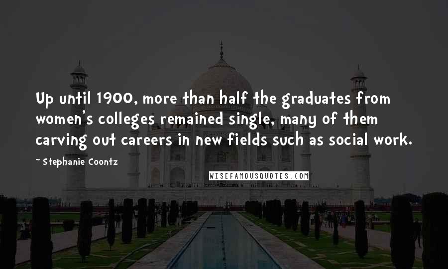 Stephanie Coontz Quotes: Up until 1900, more than half the graduates from women's colleges remained single, many of them carving out careers in new fields such as social work.