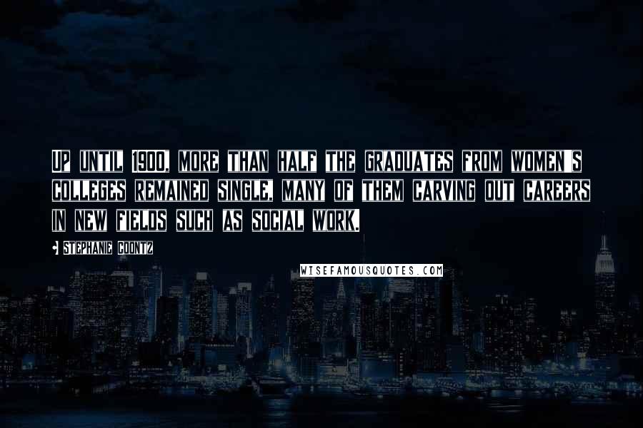 Stephanie Coontz Quotes: Up until 1900, more than half the graduates from women's colleges remained single, many of them carving out careers in new fields such as social work.
