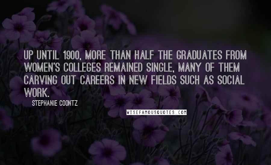 Stephanie Coontz Quotes: Up until 1900, more than half the graduates from women's colleges remained single, many of them carving out careers in new fields such as social work.