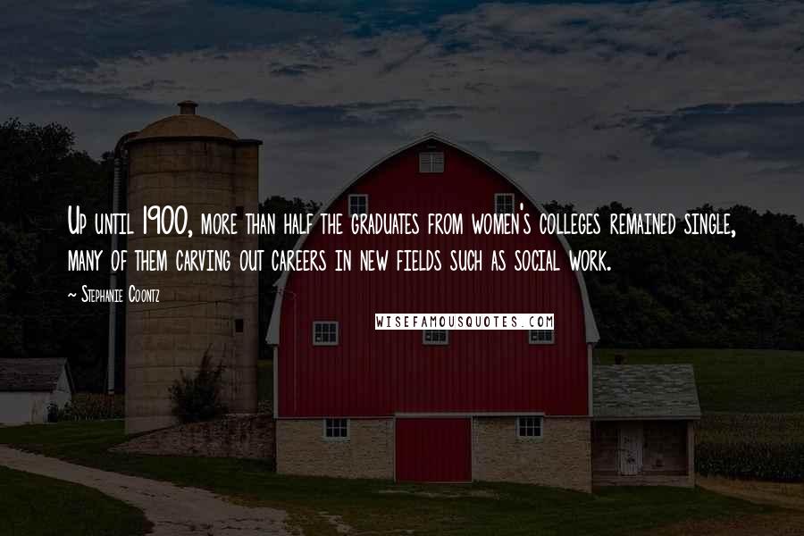 Stephanie Coontz Quotes: Up until 1900, more than half the graduates from women's colleges remained single, many of them carving out careers in new fields such as social work.