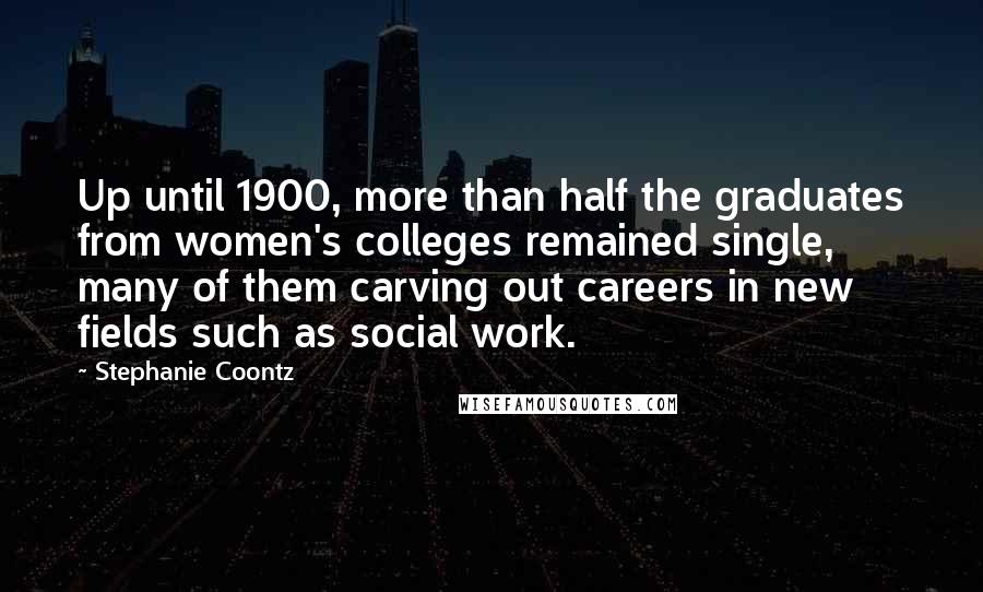 Stephanie Coontz Quotes: Up until 1900, more than half the graduates from women's colleges remained single, many of them carving out careers in new fields such as social work.