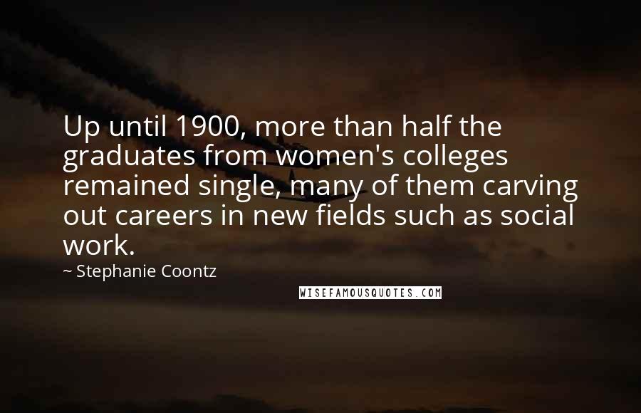 Stephanie Coontz Quotes: Up until 1900, more than half the graduates from women's colleges remained single, many of them carving out careers in new fields such as social work.