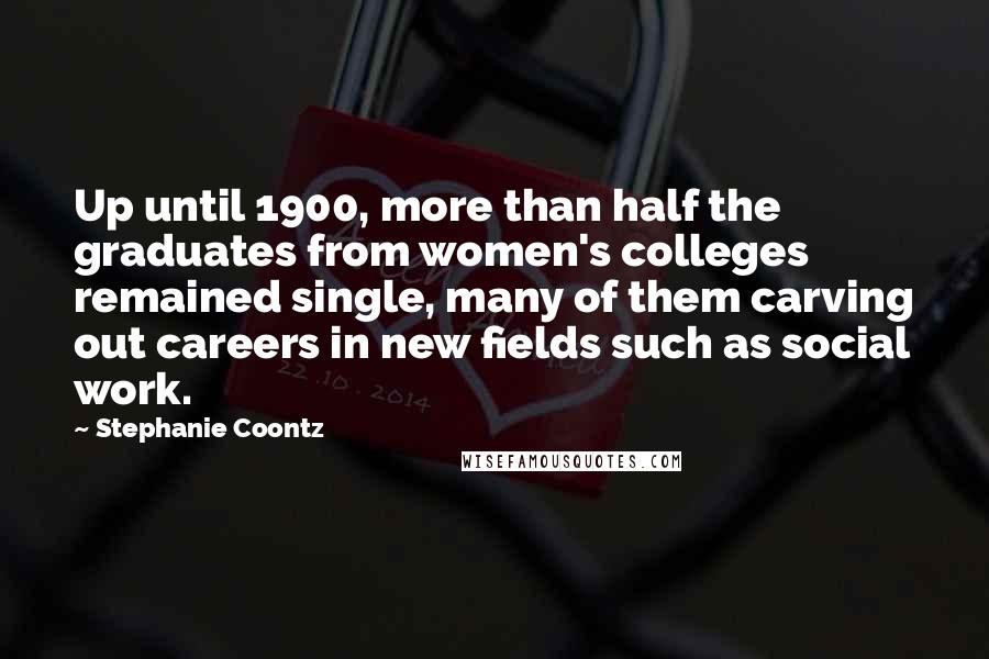 Stephanie Coontz Quotes: Up until 1900, more than half the graduates from women's colleges remained single, many of them carving out careers in new fields such as social work.