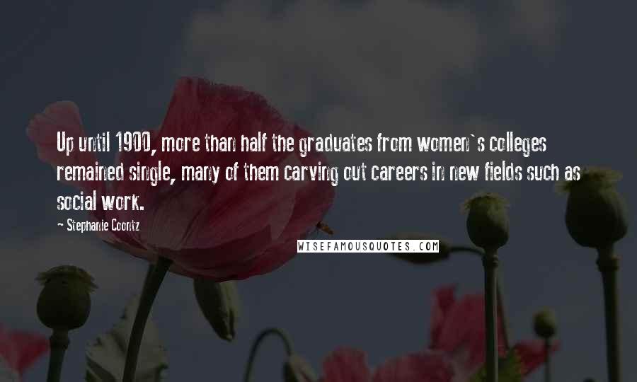 Stephanie Coontz Quotes: Up until 1900, more than half the graduates from women's colleges remained single, many of them carving out careers in new fields such as social work.