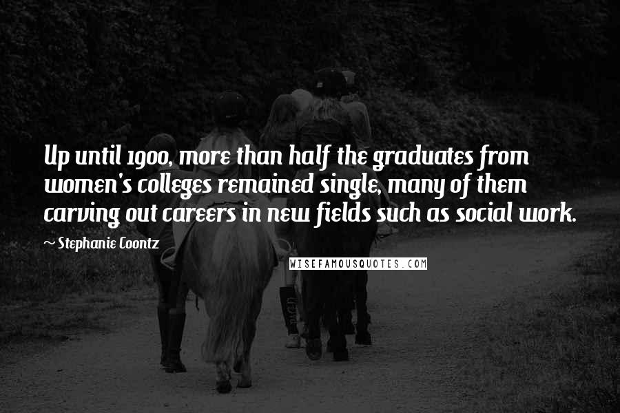 Stephanie Coontz Quotes: Up until 1900, more than half the graduates from women's colleges remained single, many of them carving out careers in new fields such as social work.