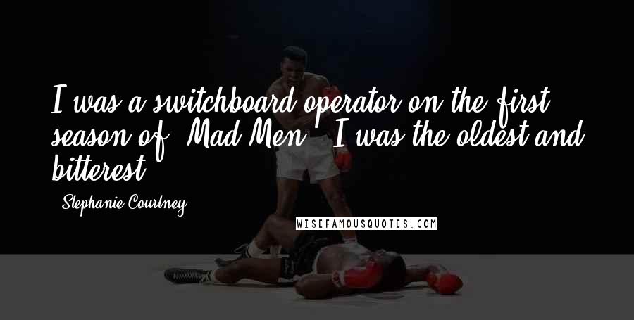 Stephanie Courtney Quotes: I was a switchboard operator on the first season of 'Mad Men.' I was the oldest and bitterest.