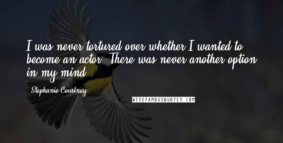 Stephanie Courtney Quotes: I was never tortured over whether I wanted to become an actor. There was never another option in my mind.