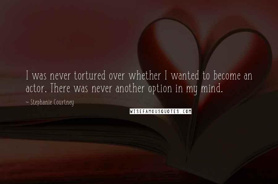 Stephanie Courtney Quotes: I was never tortured over whether I wanted to become an actor. There was never another option in my mind.