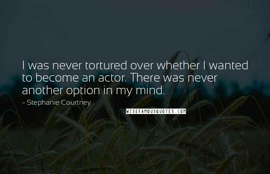 Stephanie Courtney Quotes: I was never tortured over whether I wanted to become an actor. There was never another option in my mind.