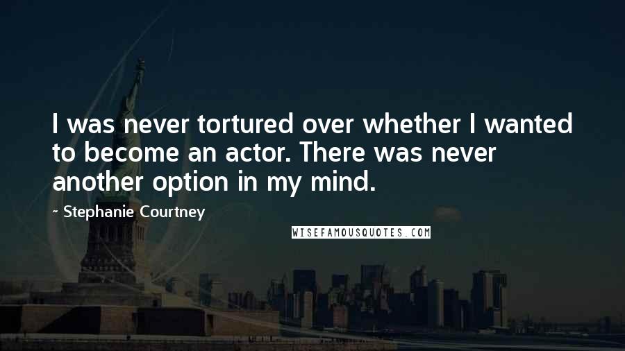 Stephanie Courtney Quotes: I was never tortured over whether I wanted to become an actor. There was never another option in my mind.