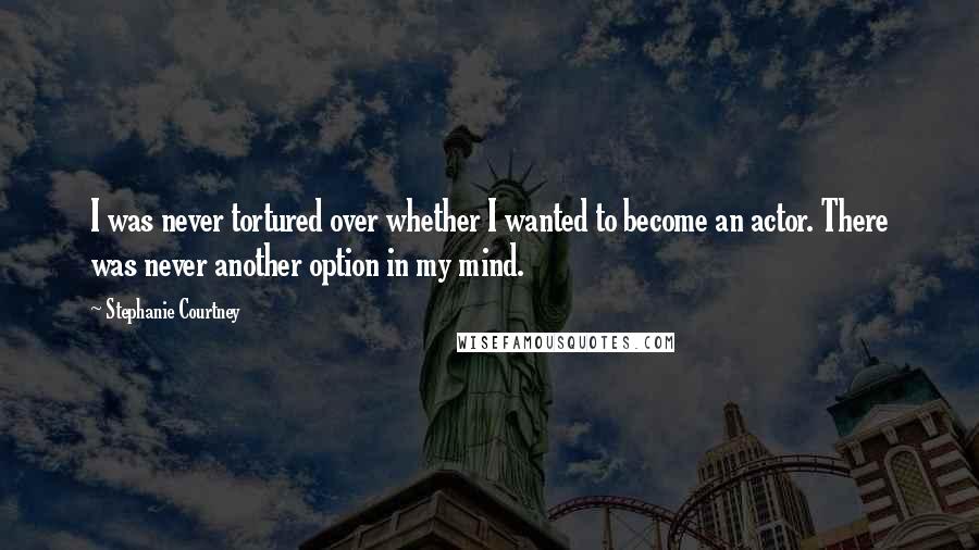 Stephanie Courtney Quotes: I was never tortured over whether I wanted to become an actor. There was never another option in my mind.