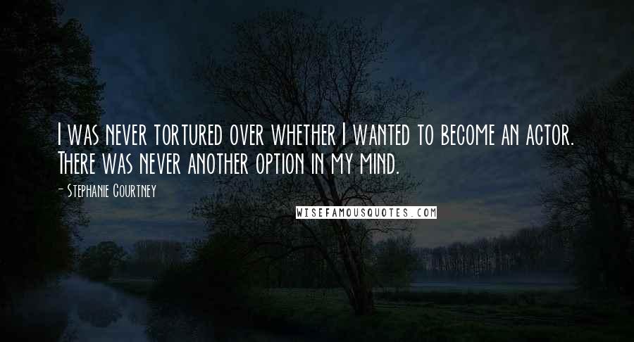 Stephanie Courtney Quotes: I was never tortured over whether I wanted to become an actor. There was never another option in my mind.