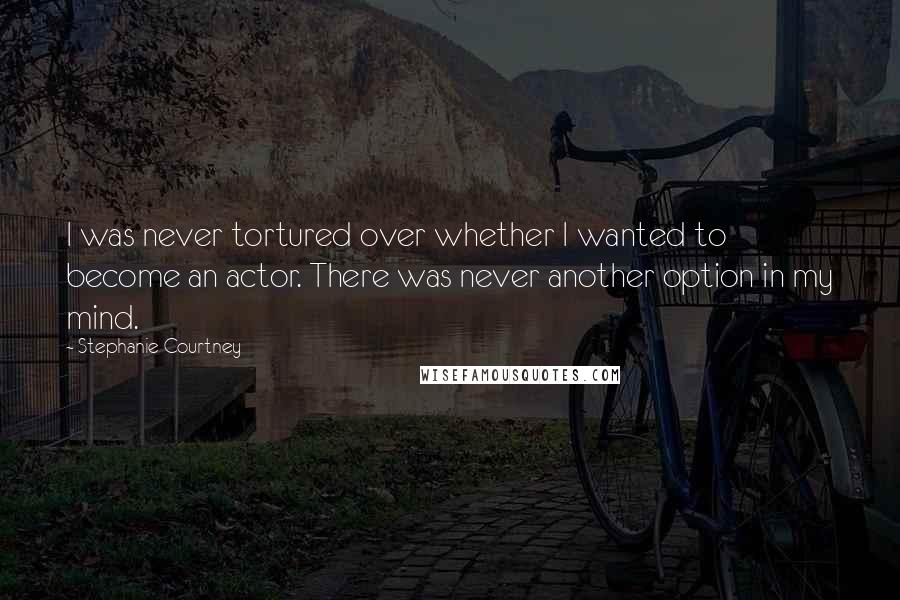 Stephanie Courtney Quotes: I was never tortured over whether I wanted to become an actor. There was never another option in my mind.