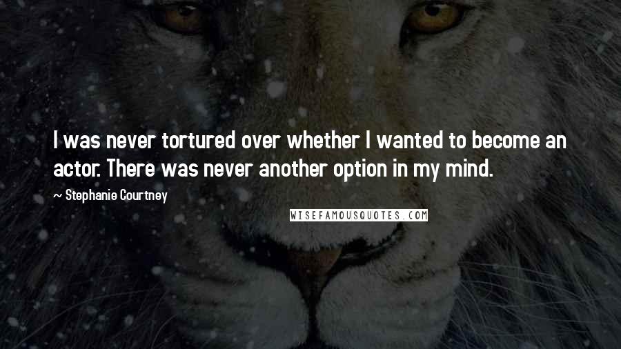 Stephanie Courtney Quotes: I was never tortured over whether I wanted to become an actor. There was never another option in my mind.