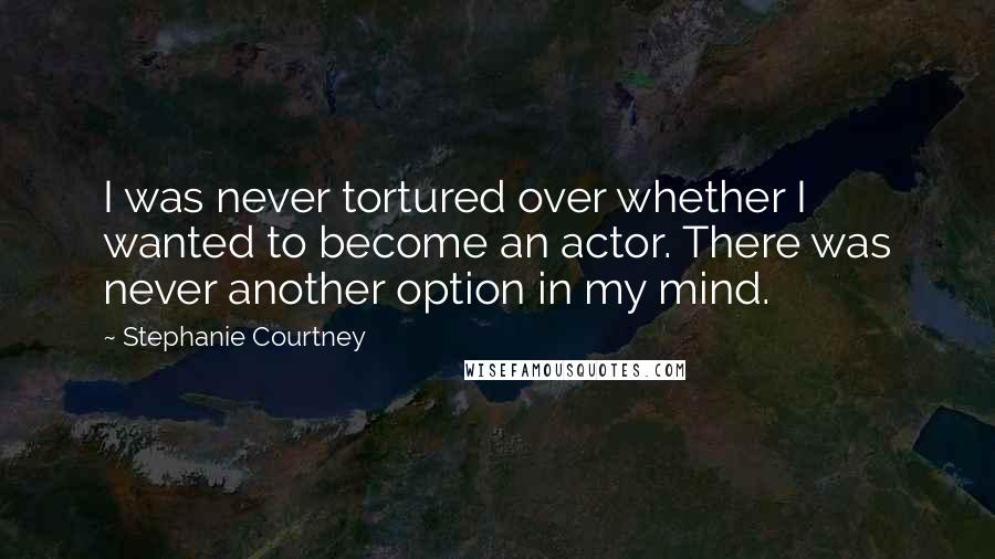 Stephanie Courtney Quotes: I was never tortured over whether I wanted to become an actor. There was never another option in my mind.