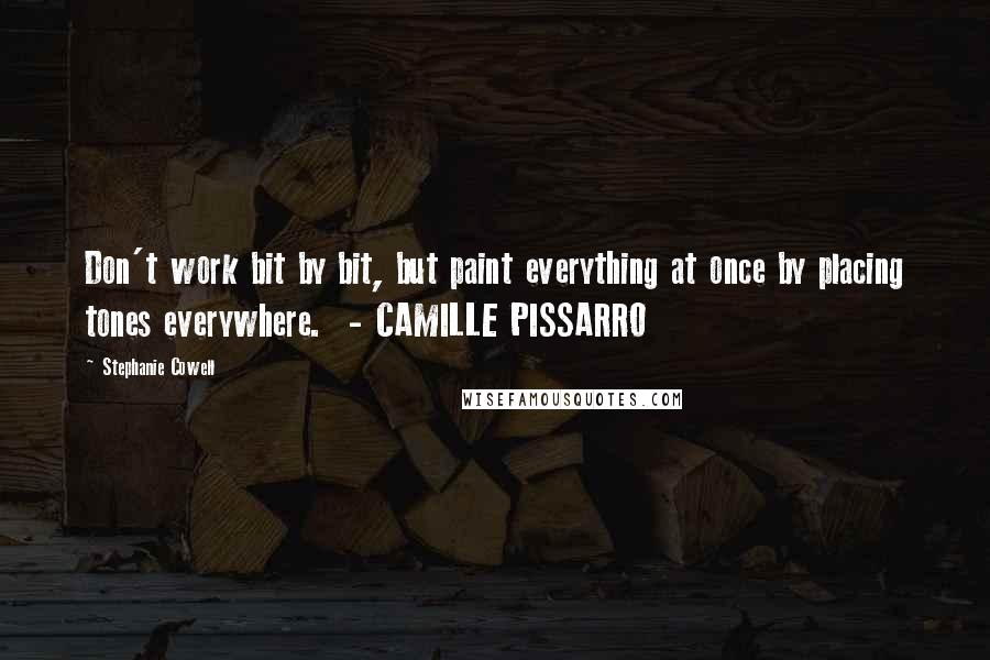 Stephanie Cowell Quotes: Don't work bit by bit, but paint everything at once by placing tones everywhere.  - CAMILLE PISSARRO