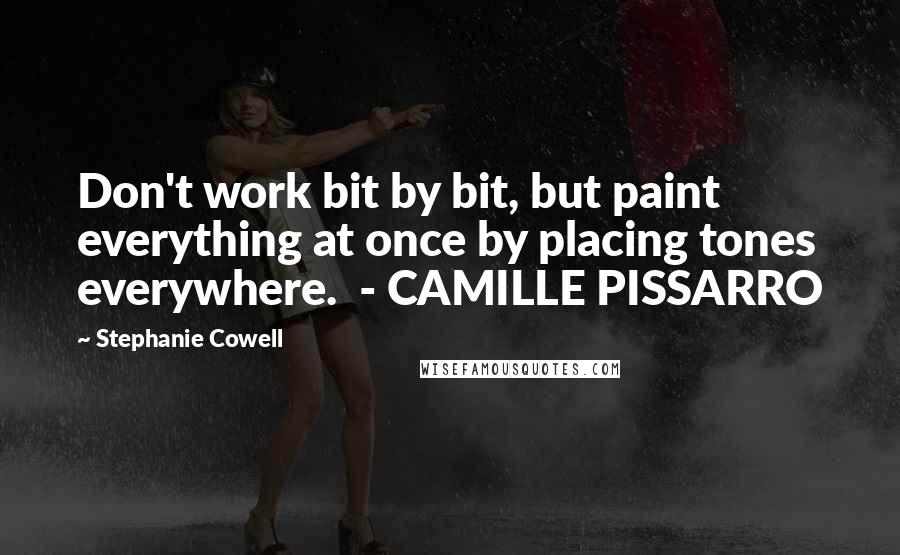 Stephanie Cowell Quotes: Don't work bit by bit, but paint everything at once by placing tones everywhere.  - CAMILLE PISSARRO