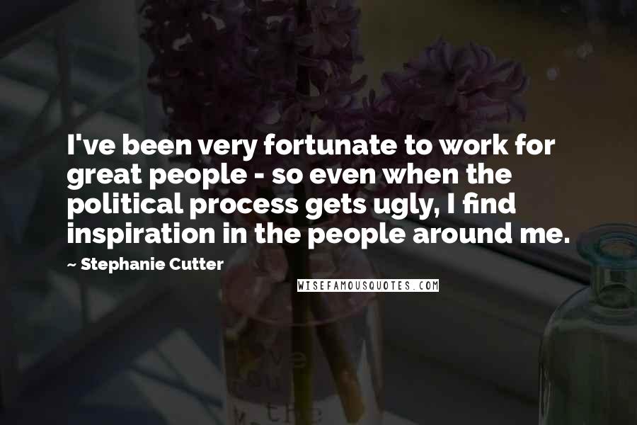 Stephanie Cutter Quotes: I've been very fortunate to work for great people - so even when the political process gets ugly, I find inspiration in the people around me.
