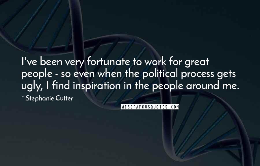 Stephanie Cutter Quotes: I've been very fortunate to work for great people - so even when the political process gets ugly, I find inspiration in the people around me.